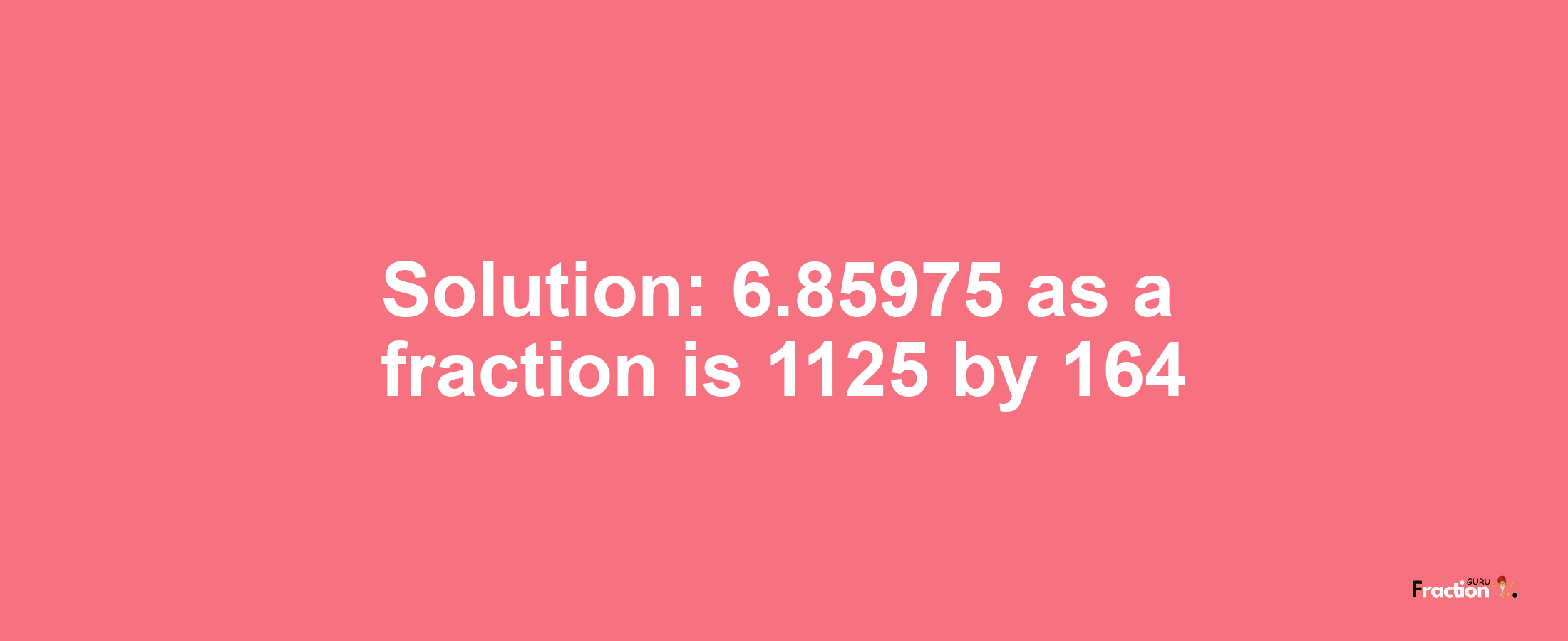 Solution:6.85975 as a fraction is 1125/164